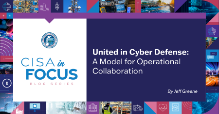 CISA in Focus - United in Cyber Defense: A Model for Operational Collaboration