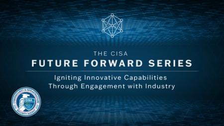 The CISA Future Forward Series - Igniting Innovative Capabilities Through Engagement With Industry