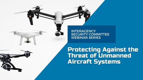 Interagency Security Committee Webinar Series: Protecting Against the Threat of Unmanned Aircraft Systems