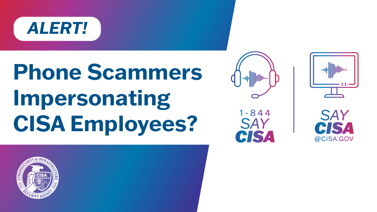 Alert. Phone Scammers Impersonating CISA Employees. 1-844SAYCISA. SAYCISA@cisa.gov