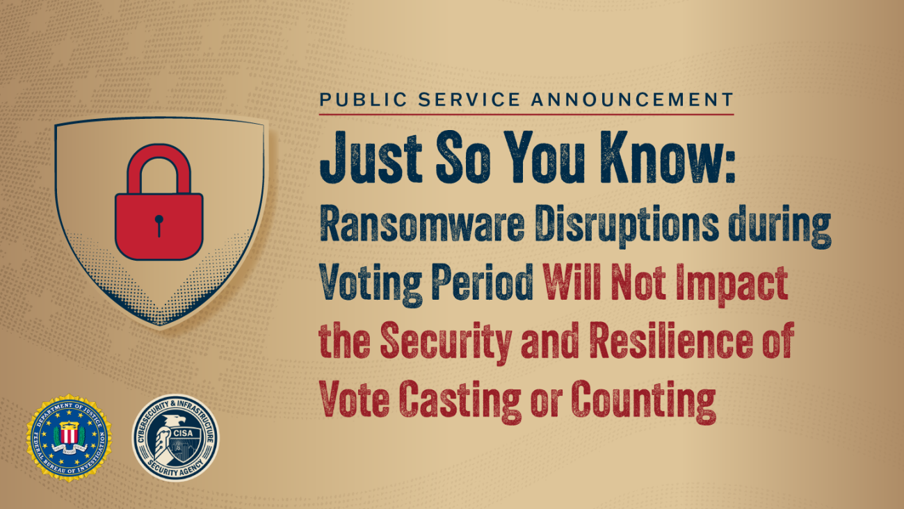 Public Service Announcement. Just So You Know: Ransomware Disruptions During Voting Periods Will Not Impact the Security and Resilience of Vote Casting or Counting